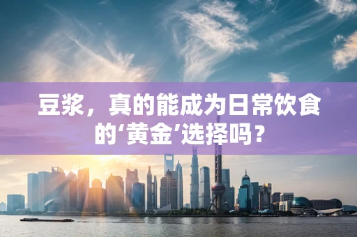 豆浆，真的能成为日常饮食的‘黄金’选择吗？