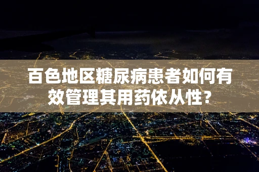 百色地区糖尿病患者如何有效管理其用药依从性？