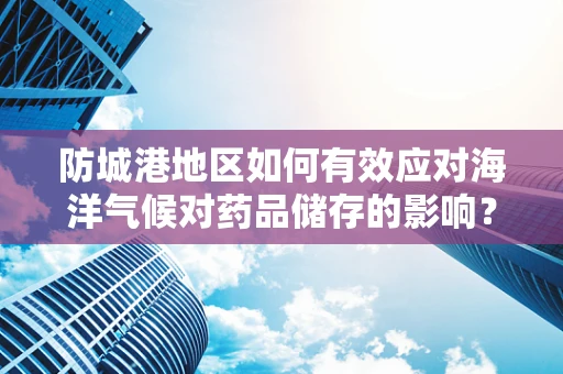 防城港地区如何有效应对海洋气候对药品储存的影响？