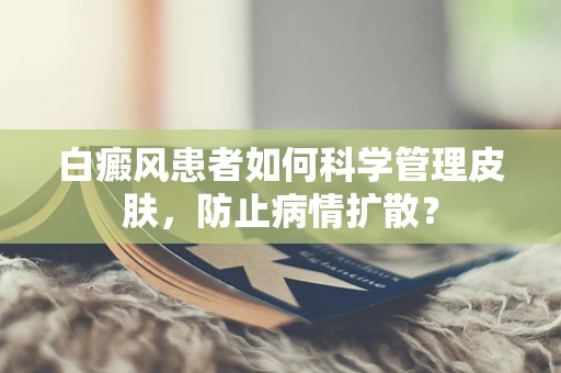 白癜风患者如何科学管理皮肤，防止病情扩散？