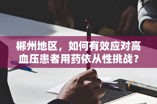 郴州地区，如何有效应对高血压患者用药依从性挑战？