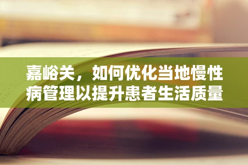 嘉峪关，如何优化当地慢性病管理以提升患者生活质量？