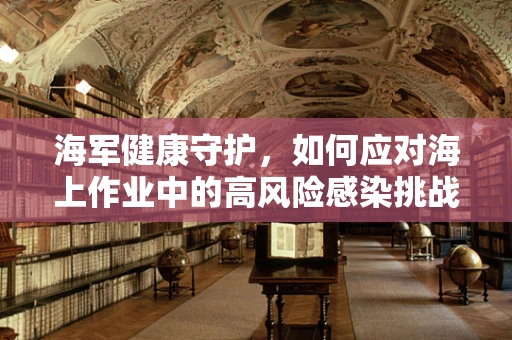 海军健康守护，如何应对海上作业中的高风险感染挑战？
