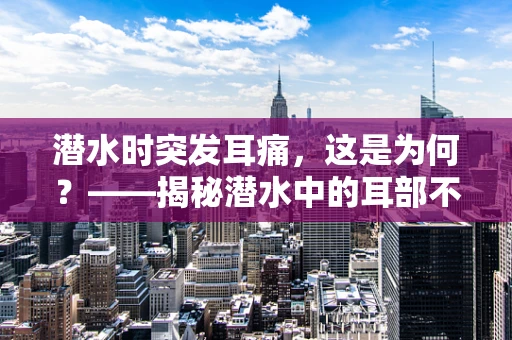 潜水时突发耳痛，这是为何？——揭秘潜水中的耳部不适