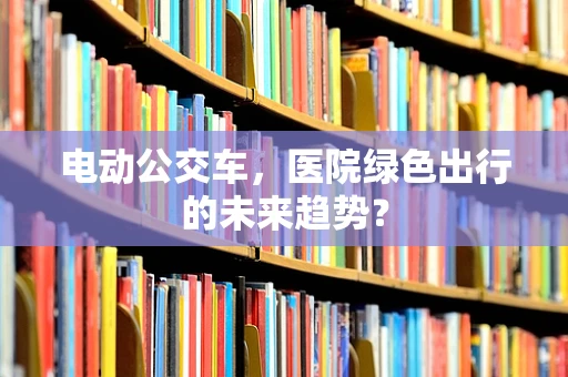 电动公交车，医院绿色出行的未来趋势？