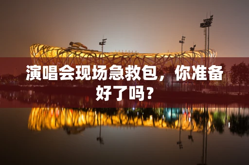 演唱会现场急救包，你准备好了吗？