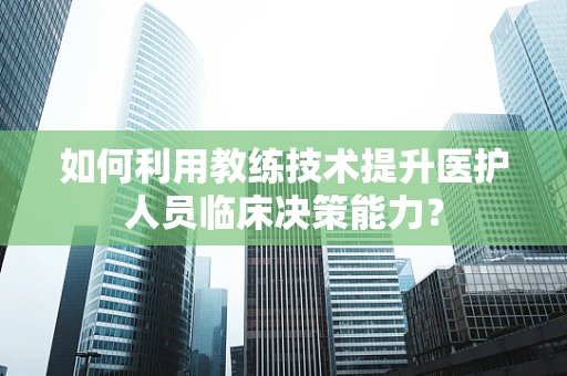 如何利用教练技术提升医护人员临床决策能力？