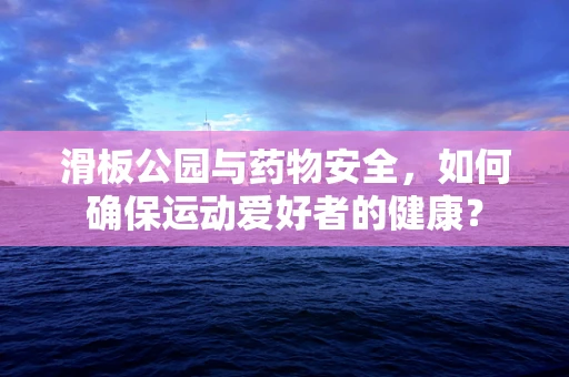 滑板公园与药物安全，如何确保运动爱好者的健康？