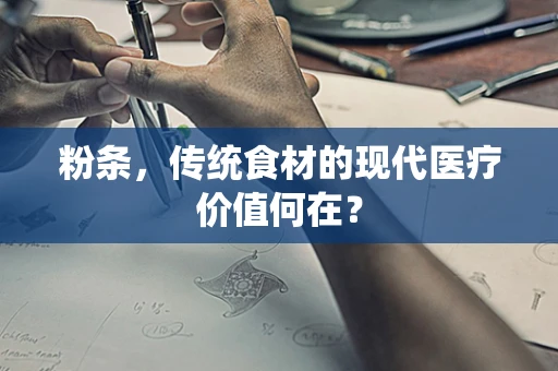 粉条，传统食材的现代医疗价值何在？