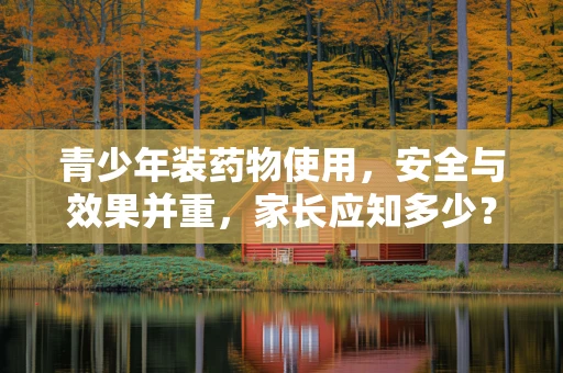 青少年装药物使用，安全与效果并重，家长应知多少？
