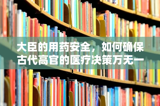 大臣的用药安全，如何确保古代高官的医疗决策万无一失？
