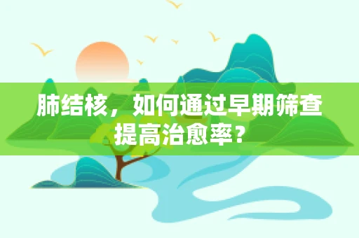 肺结核，如何通过早期筛查提高治愈率？