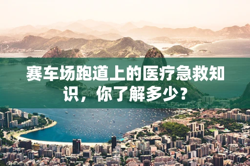 赛车场跑道上的医疗急救知识，你了解多少？