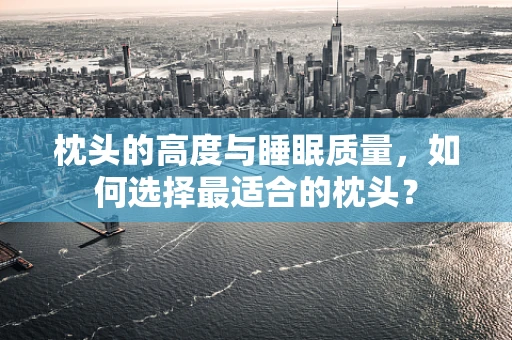 枕头的高度与睡眠质量，如何选择最适合的枕头？