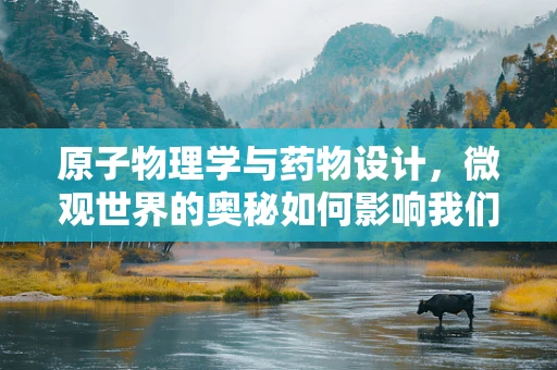 原子物理学与药物设计，微观世界的奥秘如何影响我们的健康？