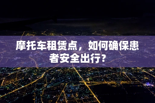 摩托车租赁点，如何确保患者安全出行？