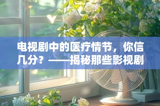 电视剧中的医疗情节，你信几分？——揭秘那些影视剧中的医疗误区