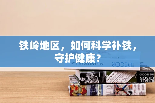 铁岭地区，如何科学补铁，守护健康？