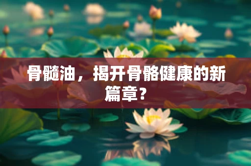 骨髓油，揭开骨骼健康的新篇章？