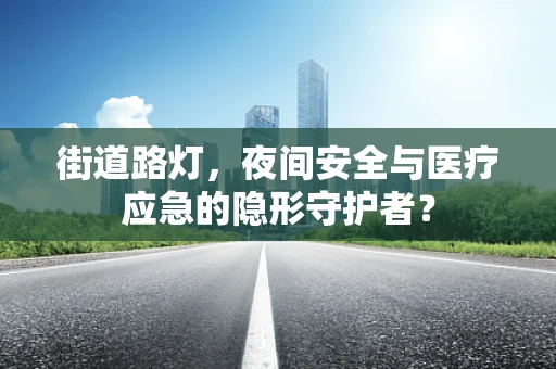 街道路灯，夜间安全与医疗应急的隐形守护者？