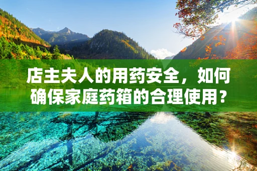 店主夫人的用药安全，如何确保家庭药箱的合理使用？