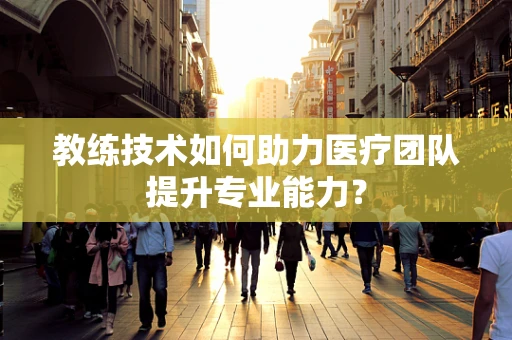 教练技术如何助力医疗团队提升专业能力？