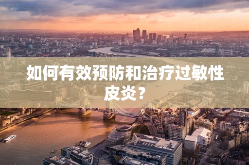 如何有效预防和治疗过敏性皮炎？