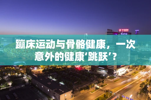 蹦床运动与骨骼健康，一次意外的健康‘跳跃’？