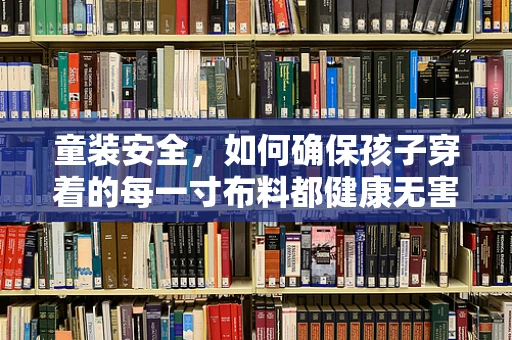 童装安全，如何确保孩子穿着的每一寸布料都健康无害？