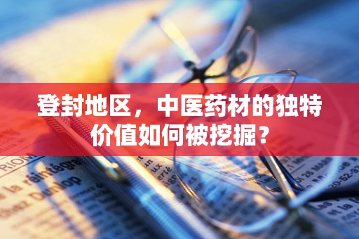 登封地区，中医药材的独特价值如何被挖掘？