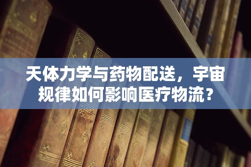 天体力学与药物配送，宇宙规律如何影响医疗物流？