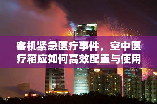 客机紧急医疗事件，空中医疗箱应如何高效配置与使用？