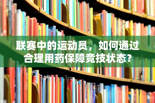 联赛中的运动员，如何通过合理用药保障竞技状态？
