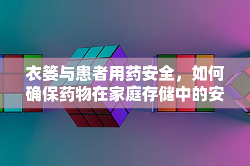衣篓与患者用药安全，如何确保药物在家庭存储中的安全？
