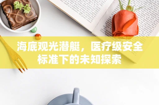 海底观光潜艇，医疗级安全标准下的未知探索