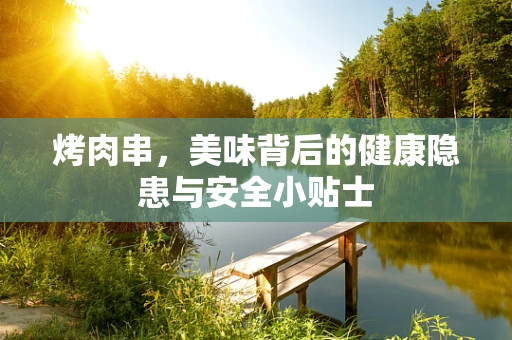 烤肉串，美味背后的健康隐患与安全小贴士