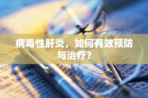 病毒性肝炎，如何有效预防与治疗？