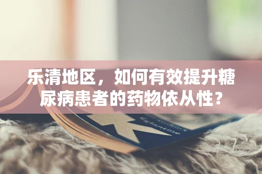 乐清地区，如何有效提升糖尿病患者的药物依从性？