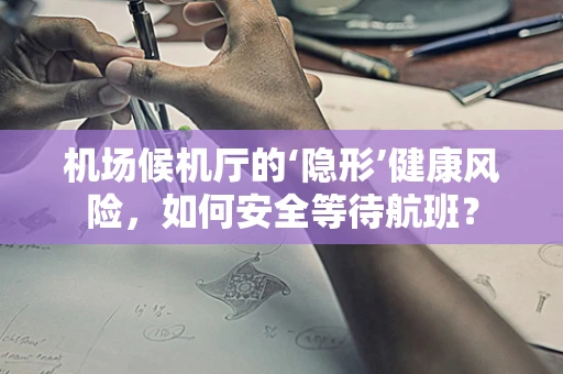 机场候机厅的‘隐形’健康风险，如何安全等待航班？