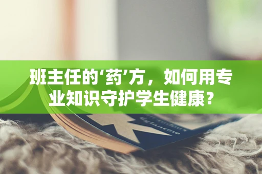 班主任的‘药’方，如何用专业知识守护学生健康？