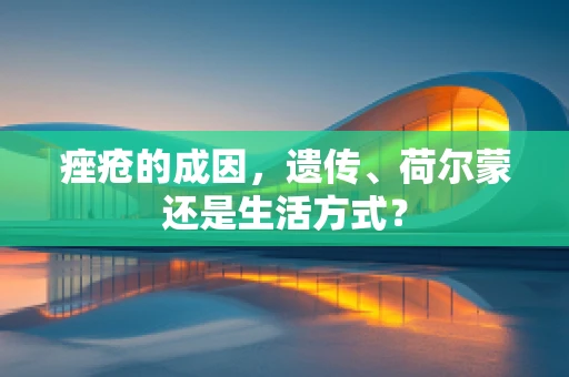 痤疮的成因，遗传、荷尔蒙还是生活方式？