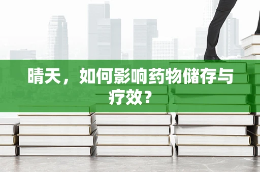 晴天，如何影响药物储存与疗效？