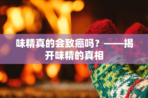 味精真的会致癌吗？——揭开味精的真相