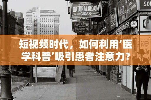 短视频时代，如何利用‘医学科普’吸引患者注意力？