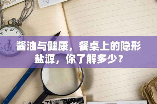 酱油与健康，餐桌上的隐形盐源，你了解多少？