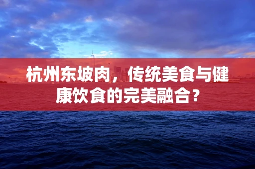 杭州东坡肉，传统美食与健康饮食的完美融合？