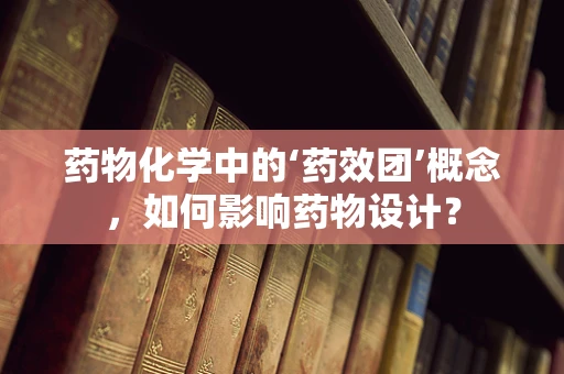 药物化学中的‘药效团’概念，如何影响药物设计？