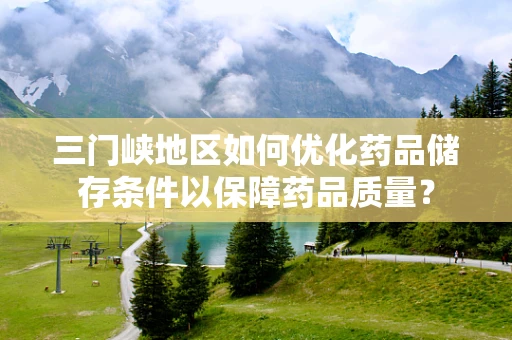 三门峡地区如何优化药品储存条件以保障药品质量？