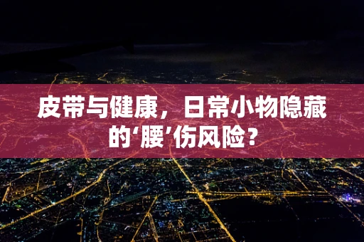 皮带与健康，日常小物隐藏的‘腰’伤风险？