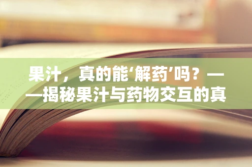 果汁，真的能‘解药’吗？——揭秘果汁与药物交互的真相